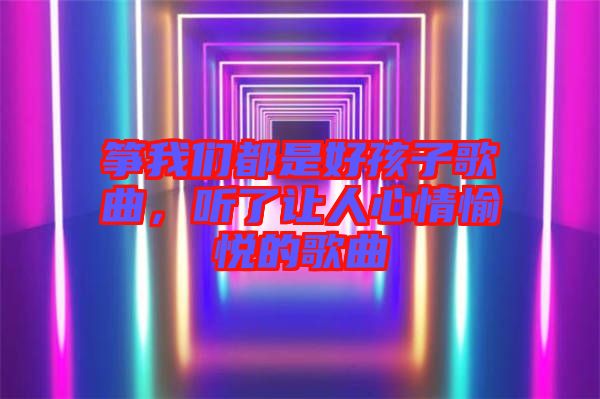 箏我們都是好孩子歌曲，聽了讓人心情愉悅的歌曲