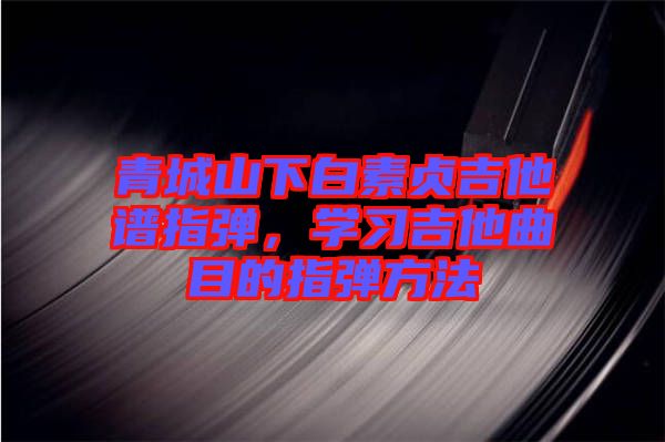 青城山下白素貞吉他譜指彈，學(xué)習(xí)吉他曲目的指彈方法
