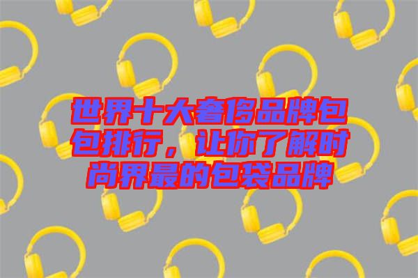 世界十大奢侈品牌包包排行，讓你了解時尚界最的包袋品牌