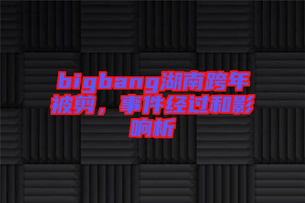 bigbang湖南跨年被剪，事件經(jīng)過和影響析