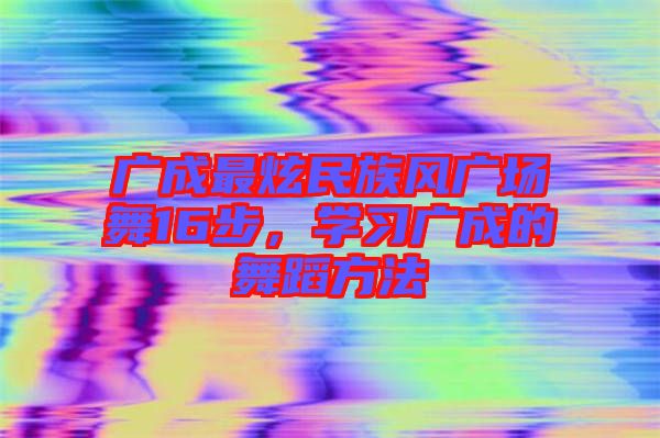 廣成最炫民族風廣場舞16步，學習廣成的舞蹈方法