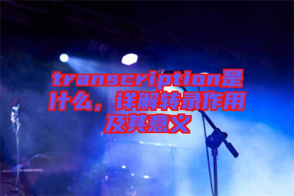 transcription是什么，詳解轉(zhuǎn)錄作用及其意義