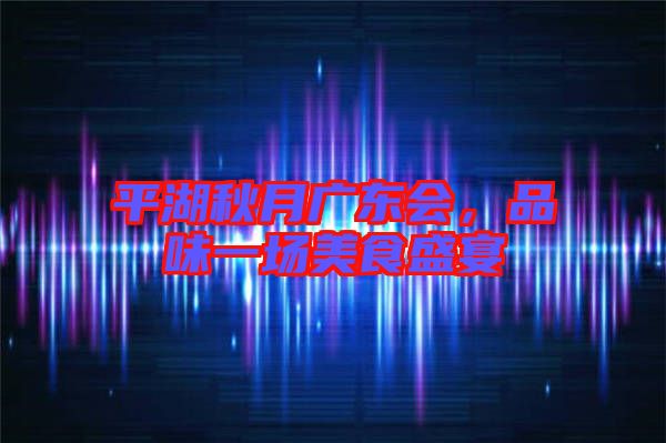 平湖秋月廣東會(huì)，品味一場(chǎng)美食盛宴