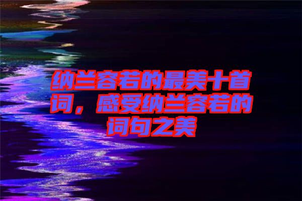 納蘭容若的最美十首詞，感受納蘭容若的詞句之美