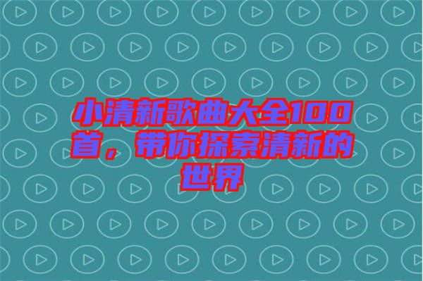 小清新歌曲大全100首，帶你探索清新的世界