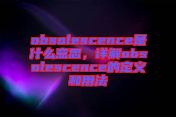 obsolescence是什么意思，詳解obsolescence的定義和用法