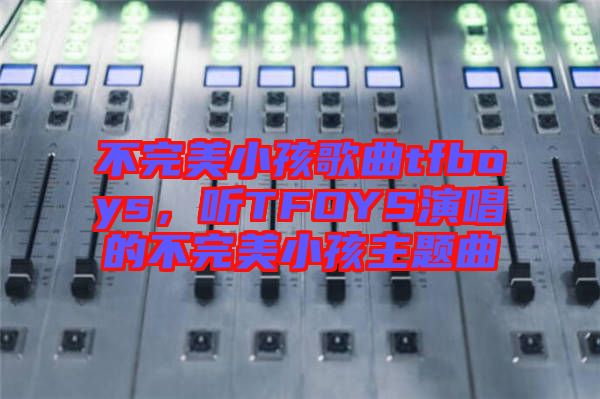 不完美小孩歌曲tfboys，聽TFOYS演唱的不完美小孩主題曲