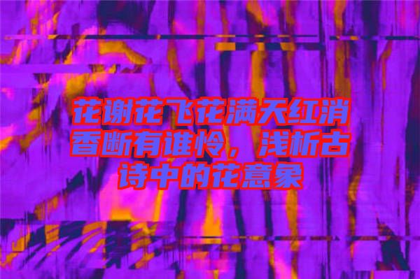 花謝花飛花滿天紅消香斷有誰憐，淺析古詩中的花意象