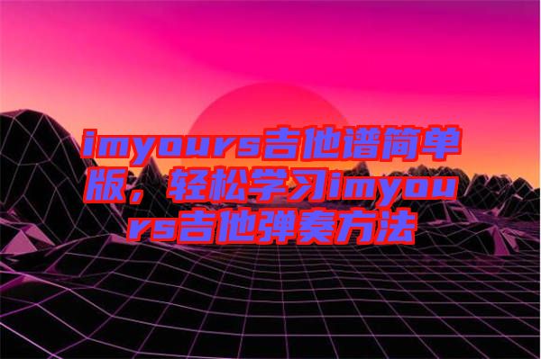 imyours吉他譜簡(jiǎn)單版，輕松學(xué)習(xí)imyours吉他彈奏方法