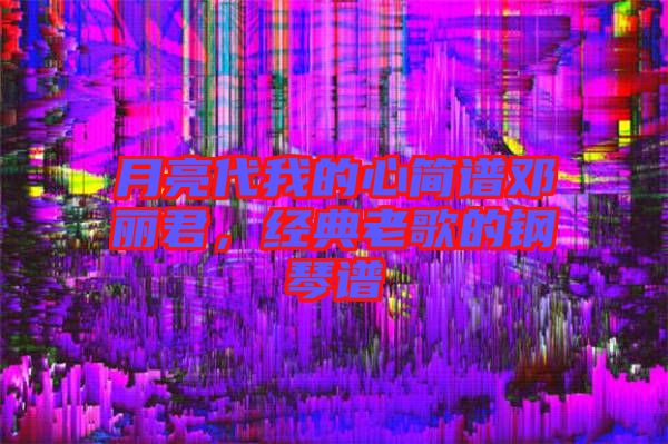 月亮代我的心簡(jiǎn)譜鄧麗君，經(jīng)典老歌的鋼琴譜