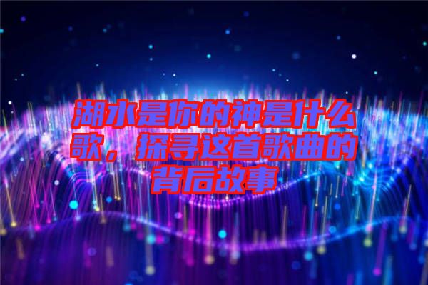 湖水是你的神是什么歌，探尋這首歌曲的背后故事