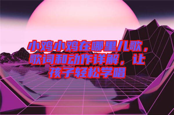 小雞小雞在哪里兒歌，歌詞和動(dòng)作詳解，讓孩子輕松學(xué)唱