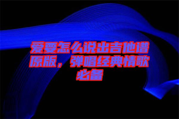 愛要怎么說出吉他譜原版，彈唱經(jīng)典情歌必備