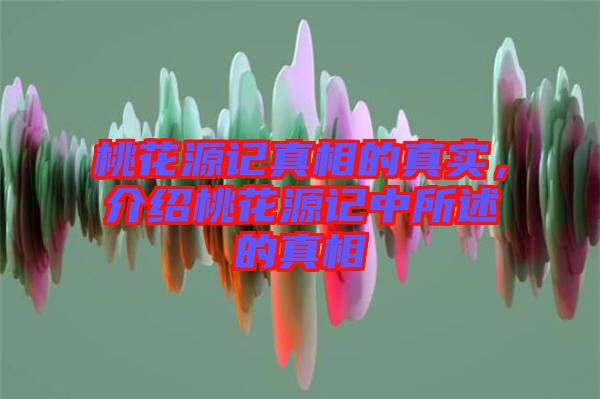 桃花源記真相的真實，介紹桃花源記中所述的真相