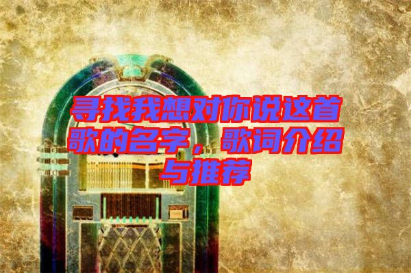 尋找我想對(duì)你說這首歌的名字，歌詞介紹與推薦