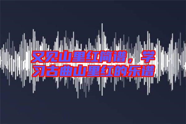 又見山里紅簡譜，學(xué)習(xí)古曲山里紅的樂譜