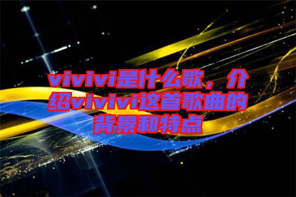 vivivi是什么歌，介紹vivivi這首歌曲的背景和特點