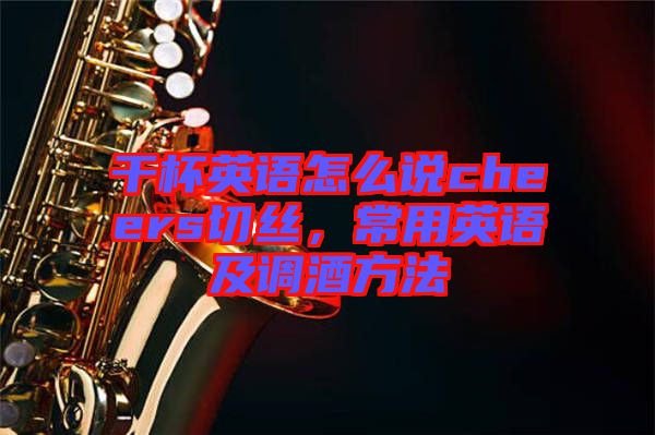 干杯英語怎么說cheers切絲，常用英語及調(diào)酒方法