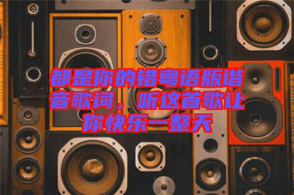 都是你的錯(cuò)粵語(yǔ)版諧音歌詞，聽這首歌讓你快樂(lè)一整天