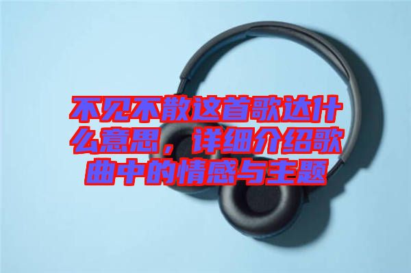 不見不散這首歌達什么意思，詳細介紹歌曲中的情感與主題