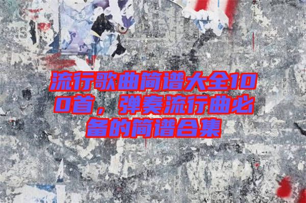 流行歌曲簡(jiǎn)譜大全100首，彈奏流行曲必備的簡(jiǎn)譜合集