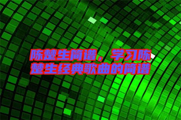 陳楚生簡譜，學(xué)習(xí)陳楚生經(jīng)典歌曲的簡譜