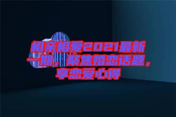 相親相愛(ài)2021最新一期，聚焦婚戀話題，享戀愛(ài)心得