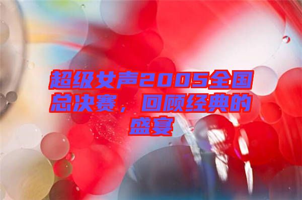 超級女聲2005全國總決賽，回顧經(jīng)典的盛宴
