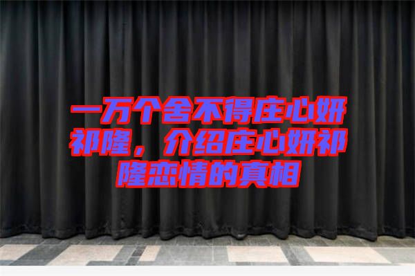 一萬個舍不得莊心妍祁隆，介紹莊心妍祁隆戀情的真相