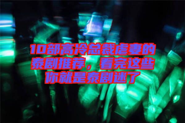 10部高冷總裁虐妻的泰劇推薦，看完這些你就是泰劇迷了