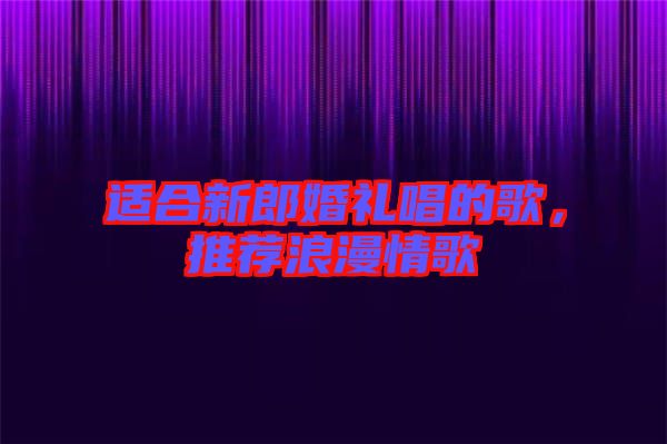 適合新郎婚禮唱的歌，推薦浪漫情歌