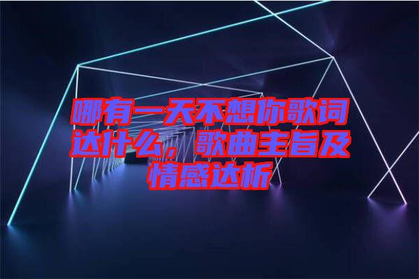 哪有一天不想你歌詞達(dá)什么，歌曲主旨及情感達(dá)析