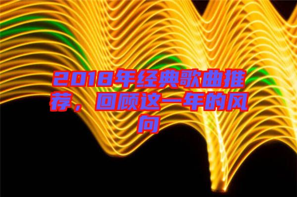 2018年經(jīng)典歌曲推薦，回顧這一年的風(fēng)向