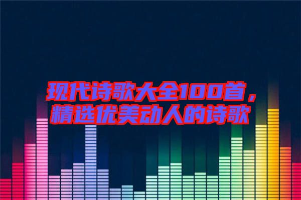 現(xiàn)代詩歌大全100首，精選優(yōu)美動人的詩歌