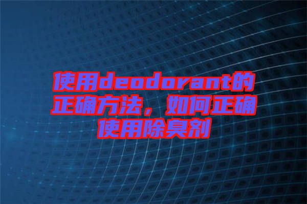 使用deodorant的正確方法，如何正確使用除臭劑