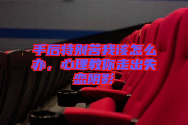 手后特別苦我該怎么辦，心理教你走出失戀陰影