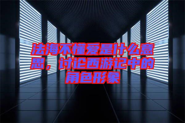 法海不懂愛是什么意思，討論西游記中的角色形象