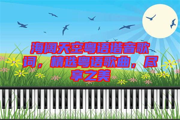 海闊天空粵語(yǔ)諧音歌詞，精選粵語(yǔ)歌曲，盡享之美