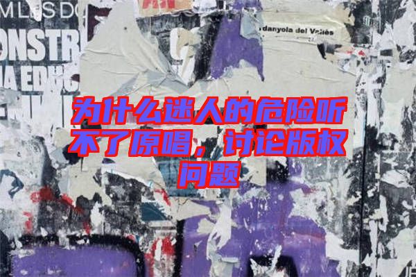 為什么迷人的危險(xiǎn)聽不了原唱，討論版權(quán)問題