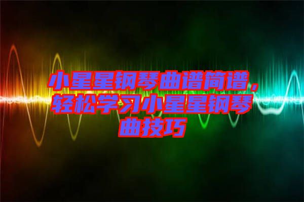 小星星鋼琴曲譜簡譜，輕松學(xué)習(xí)小星星鋼琴曲技巧
