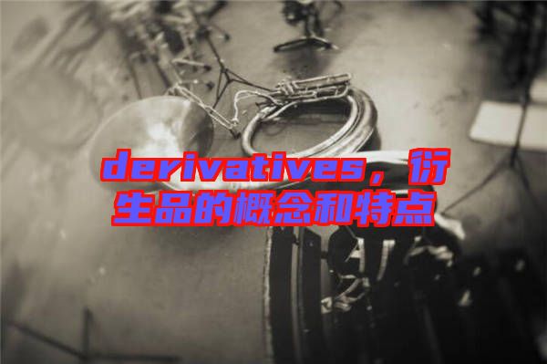 derivatives，衍生品的概念和特點