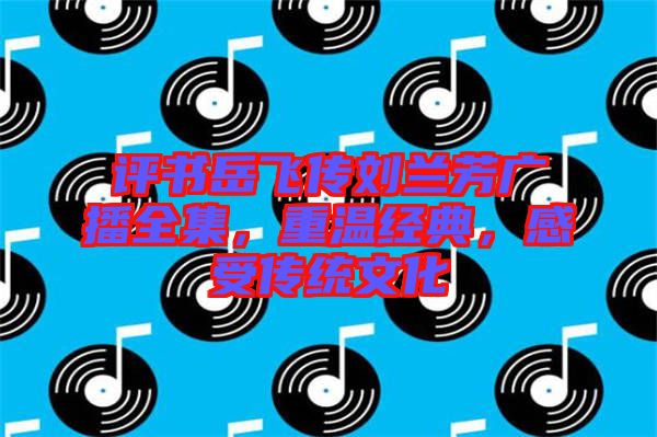 評(píng)書(shū)岳飛傳劉蘭芳廣播全集，重溫經(jīng)典，感受傳統(tǒng)文化