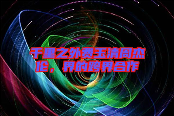 千里之外費(fèi)玉清周杰倫，界的跨界合作