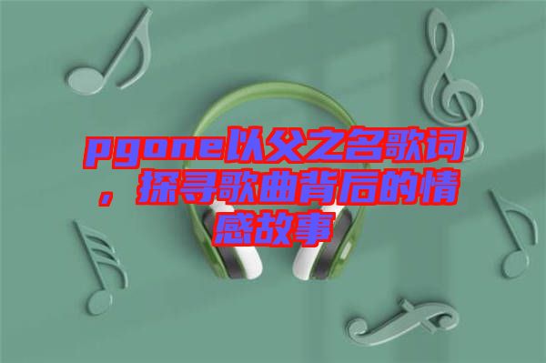 pgone以父之名歌詞，探尋歌曲背后的情感故事