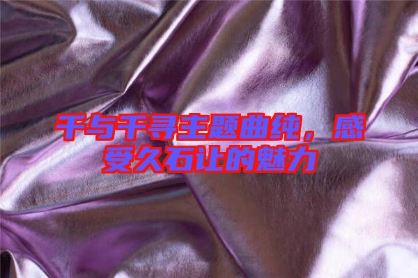 千與千尋主題曲純，感受久石讓的魅力