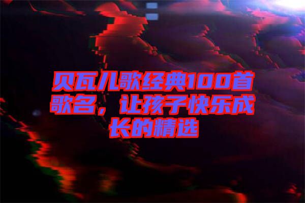 貝瓦兒歌經(jīng)典100首歌名，讓孩子快樂成長的精選