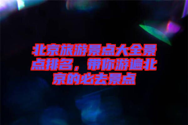 北京旅游景點(diǎn)大全景點(diǎn)排名，帶你游遍北京的必去景點(diǎn)