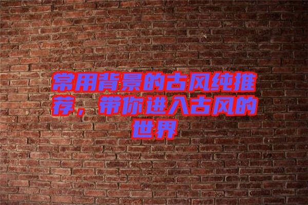 常用背景的古風(fēng)純推薦，帶你進(jìn)入古風(fēng)的世界