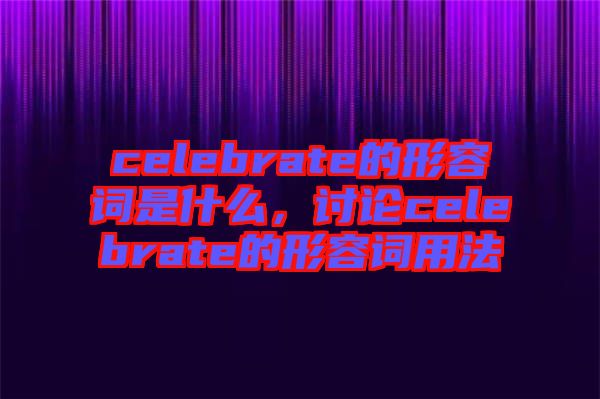 celebrate的形容詞是什么，討論celebrate的形容詞用法