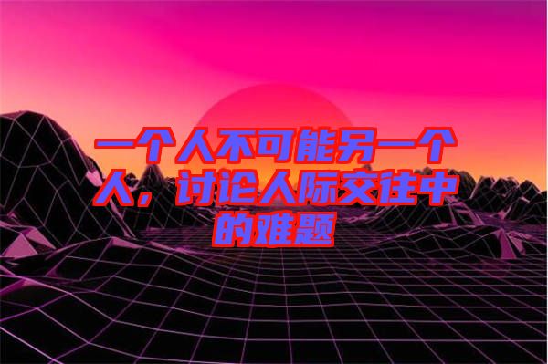 一個(gè)人不可能另一個(gè)人，討論人際交往中的難題